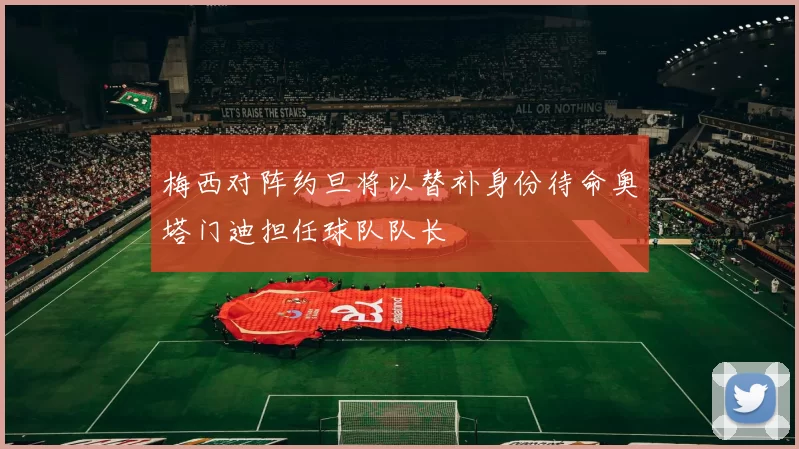 梅西对阵约旦将以替补身份待命奥塔门迪担任球队队长