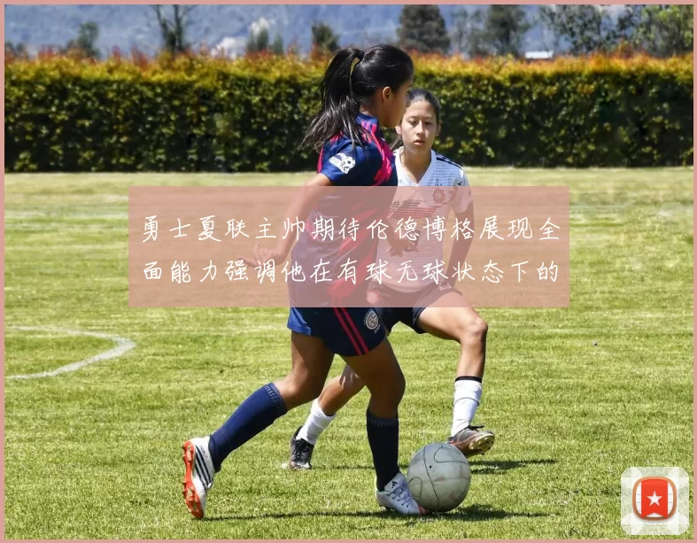 勇士夏联主帅期待伦德博格展现全面能力强调他在有球无球状态下的表现