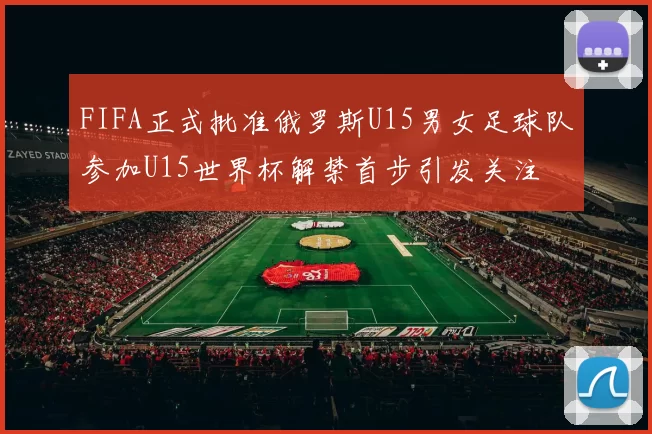 FIFA正式批准俄罗斯U15男女足球队参加U15世界杯解禁首步引发关注