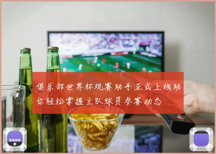 俱乐部世界杯观赛助手正式上线助你轻松掌握主队球员参赛动态