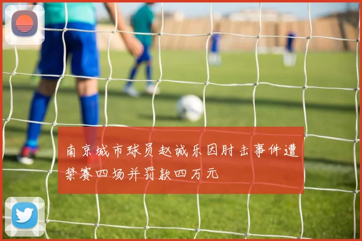 南京城市球员赵诚乐因肘击事件遭禁赛四场并罚款四万元