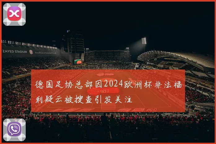 德国足协总部因2024欧洲杯非法福利疑云被搜查引发关注