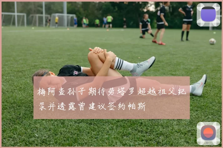 梅阿查孙子期待劳塔罗超越祖父纪录并透露曾建议签约帕斯